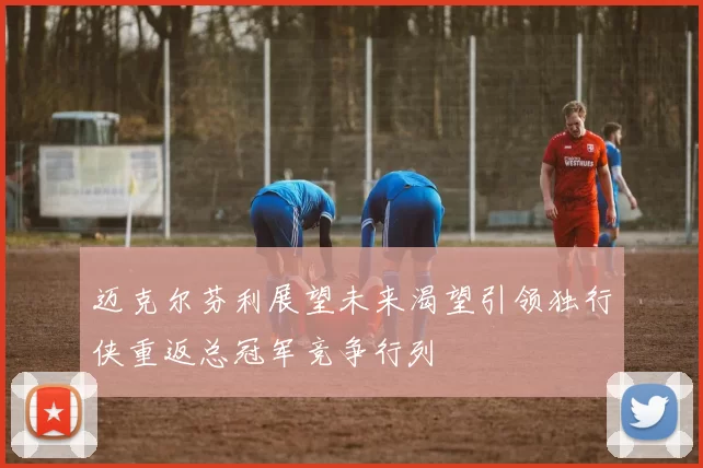 迈克尔芬利展望未来渴望引领独行侠重返总冠军竞争行列
