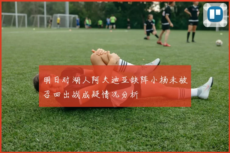 明日对湖人阿夫迪亚缺阵小杨未被召回出战成疑情况分析