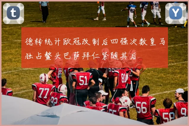 德转统计欧冠改制后四强次数皇马独占鳌头巴萨拜仁紧随其后