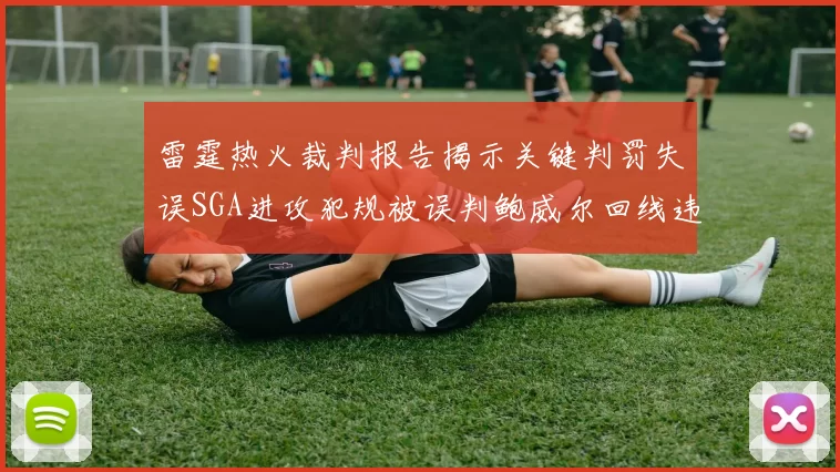 雷霆热火裁判报告揭示关键判罚失误SGA进攻犯规被误判鲍威尔回线违例未被吹罚