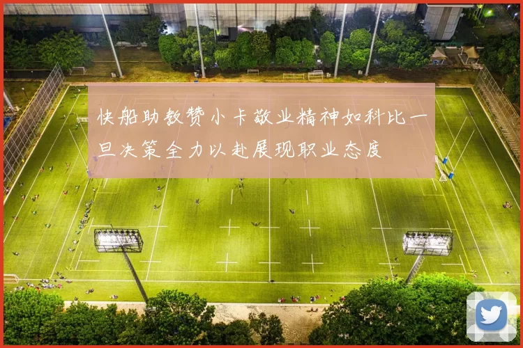 快船助教赞小卡敬业精神如科比一旦决策全力以赴展现职业态度