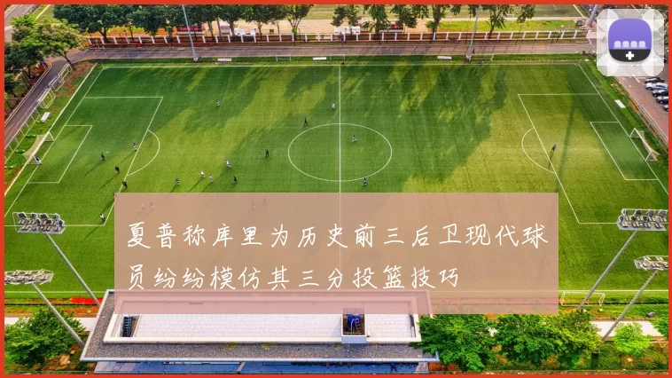 夏普称库里为历史前三后卫现代球员纷纷模仿其三分投篮技巧