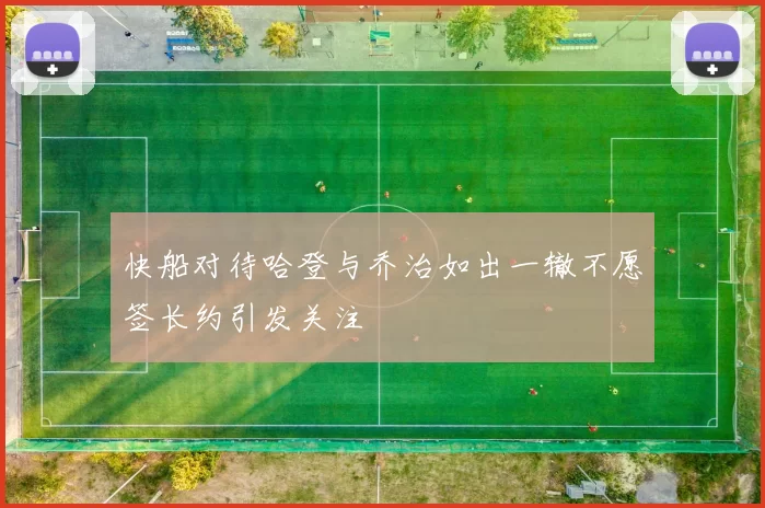 快船对待哈登与乔治如出一辙不愿签长约引发关注