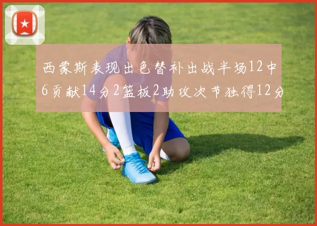 西蒙斯表现出色替补出战半场12中6贡献14分2篮板2助攻次节独得12分