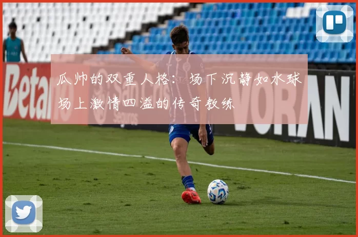 瓜帅的双重人格：场下沉静如水球场上激情四溢的传奇教练