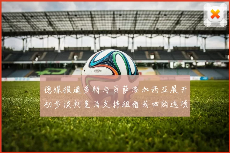 德媒报道多特与贡萨洛加西亚展开初步谈判皇马支持租借或回购选项