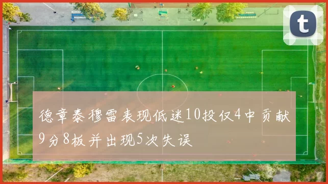 德章泰穆雷表现低迷10投仅4中贡献9分8板并出现5次失误