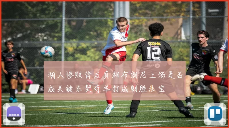 湖人惨败背后真相布朗尼上场是否成关键东契奇单打成制胜法宝