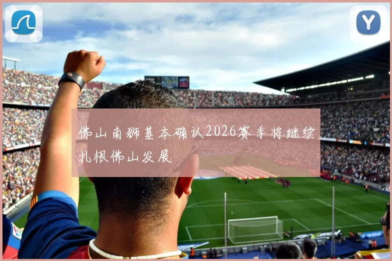 佛山南狮基本确认2026赛季将继续扎根佛山发展
