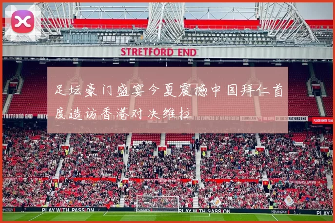 足坛豪门盛宴今夏震撼中国拜仁首度造访香港对决维拉
