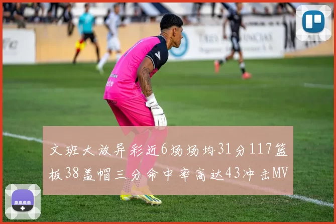 文班大放异彩近6场场均31分117篮板38盖帽三分命中率高达43冲击MVP荣誉
