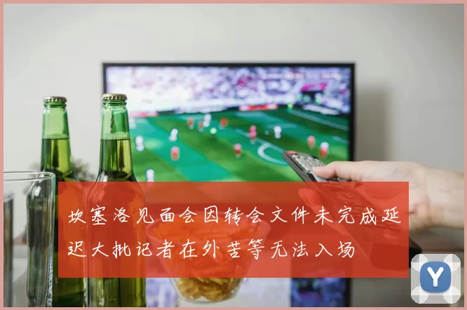 坎塞洛见面会因转会文件未完成延迟大批记者在外苦等无法入场
