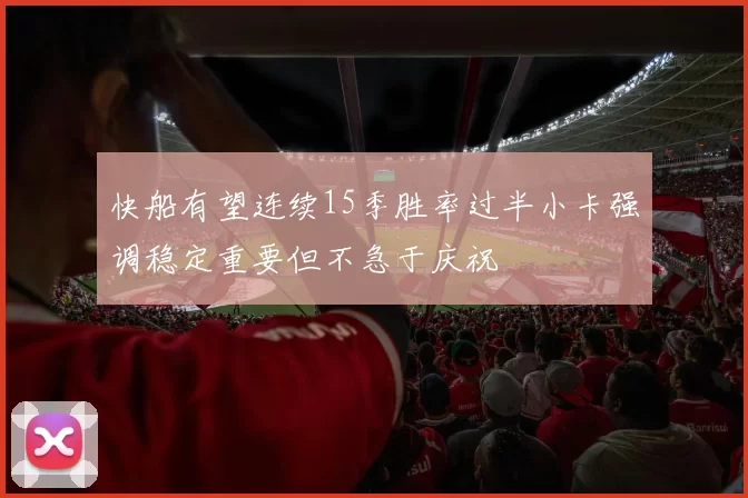 快船有望连续15季胜率过半小卡强调稳定重要但不急于庆祝
