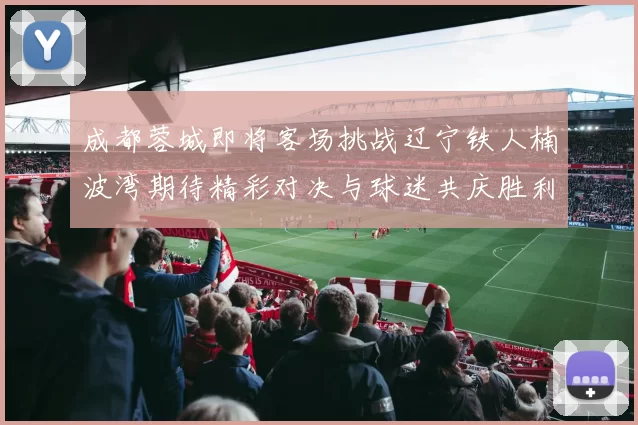 成都蓉城即将客场挑战辽宁铁人楠波湾期待精彩对决与球迷共庆胜利