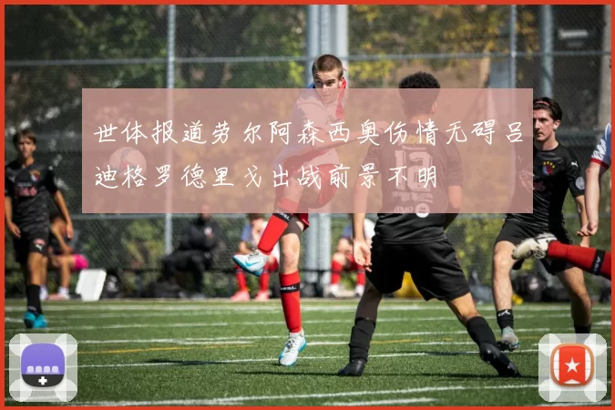 世体报道劳尔阿森西奥伤情无碍吕迪格罗德里戈出战前景不明