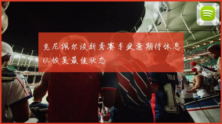 克尼佩尔谈新秀赛季疲惫期待休息以恢复最佳状态