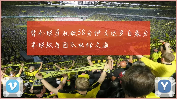 替补球员狂砍58分伊戈达罗自豪分享球权与团队轮转之道